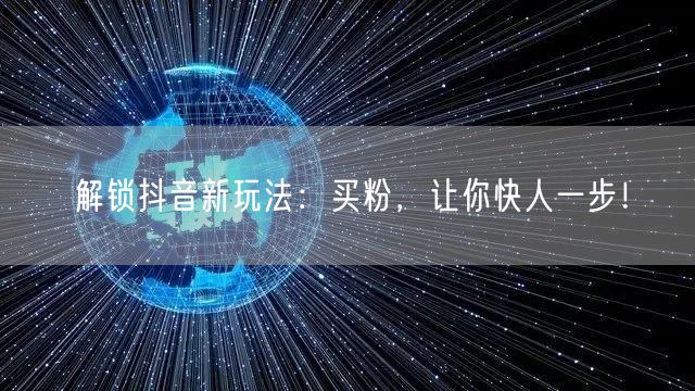 解锁抖音新玩法：买粉，让你快人一步！