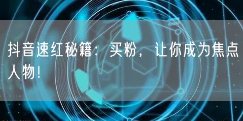 抖音速红秘籍：买粉，让你成为焦点人物！