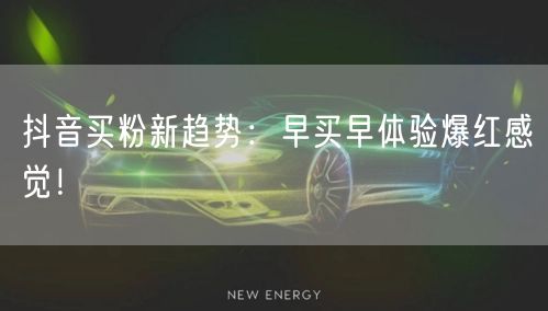 抖音买粉新趋势：早买早体验爆红感觉！