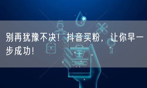 别再犹豫不决！抖音买粉，让你早一步成功！