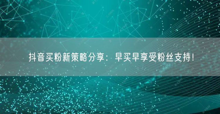 抖音买粉新策略分享：早买早享受粉丝支持！