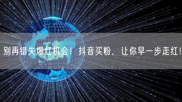 别再错失爆红机会！抖音买粉，让你早一步走红！