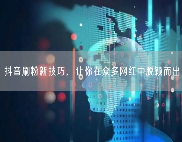 抖音刷粉新技巧，让你在众多网红中脱颖而出