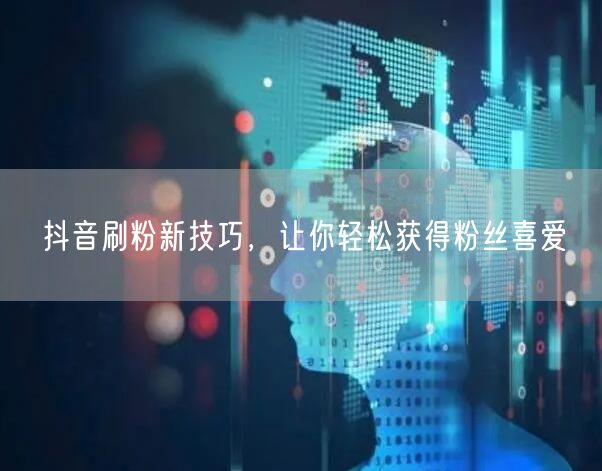 抖音刷粉新技巧，让你轻松获得粉丝喜爱