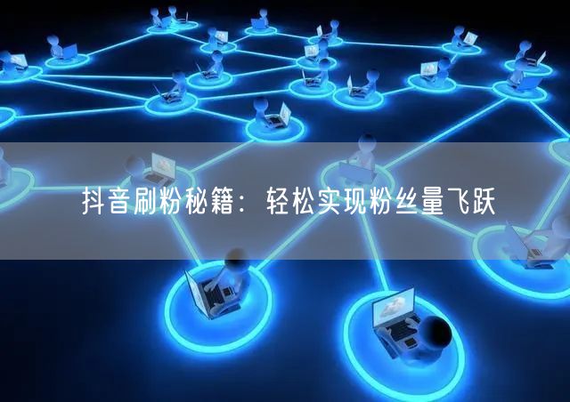抖音刷粉秘籍：轻松实现粉丝量飞跃
