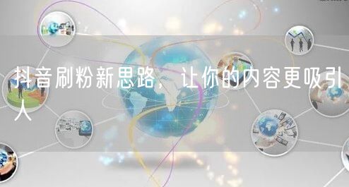 抖音刷粉新思路，让你的内容更吸引人
