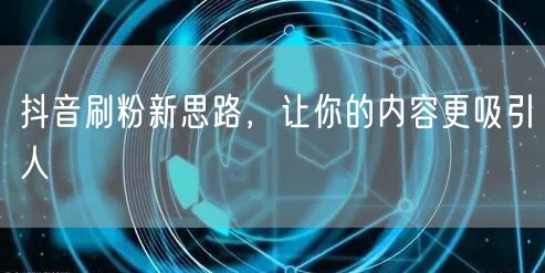 抖音刷粉新思路，让你的内容更吸引人