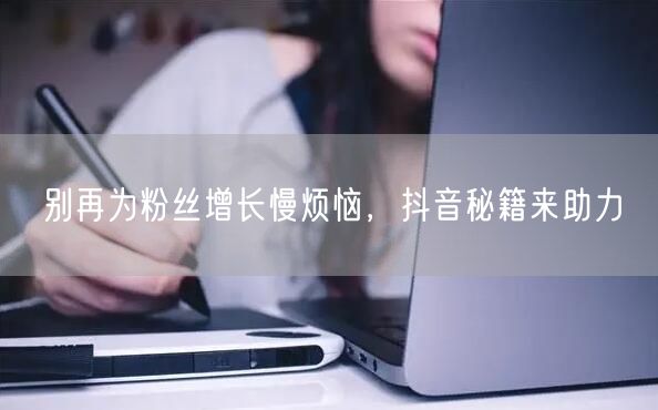 别再为粉丝增长慢烦恼，抖音秘籍来助力