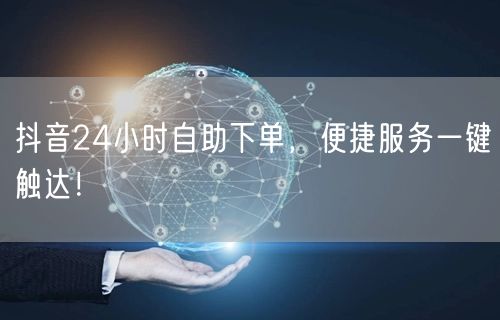 抖音24小时自助下单，便捷服务一键触达！