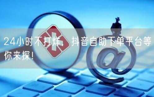 24小时不打烊，抖音自助下单平台等你来探！