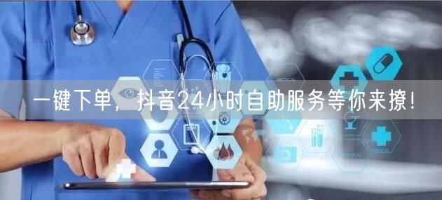 一键下单，抖音24小时自助服务等你来撩！