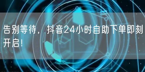 告别等待，抖音24小时自助下单即刻开启！