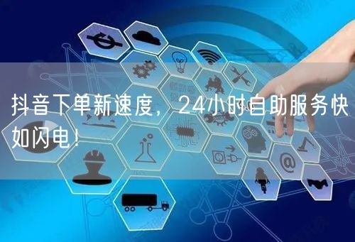 抖音下单新速度，24小时自助服务快如闪电！