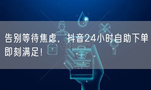 告别等待焦虑，抖音24小时自助下单即刻满足！