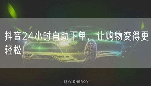抖音24小时自助下单，让购物变得更轻松！