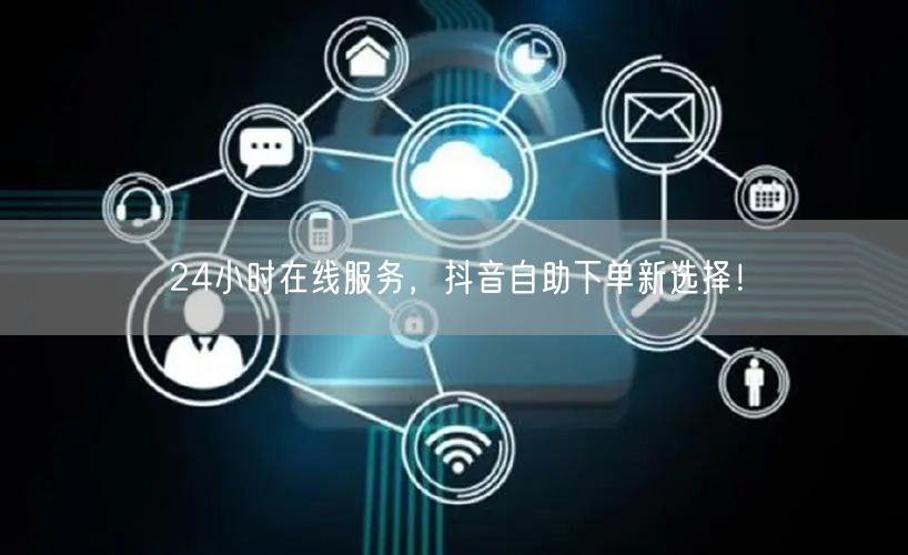 24小时在线服务，抖音自助下单新选择！