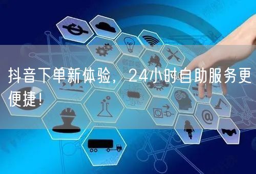 抖音下单新体验，24小时自助服务更便捷！