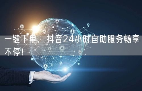 一键下单，抖音24小时自助服务畅享不停！