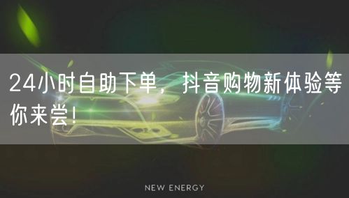 24小时自助下单，抖音购物新体验等你来尝！