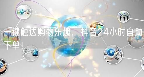 一键触达购物乐趣，抖音24小时自助下单！