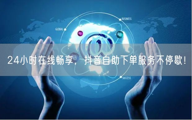 24小时在线畅享，抖音自助下单服务不停歇！