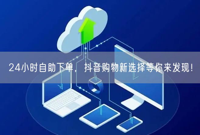 24小时自助下单，抖音购物新选择等你来发现！
