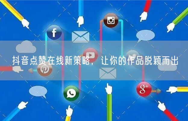 抖音点赞在线新策略，让你的作品脱颖而出