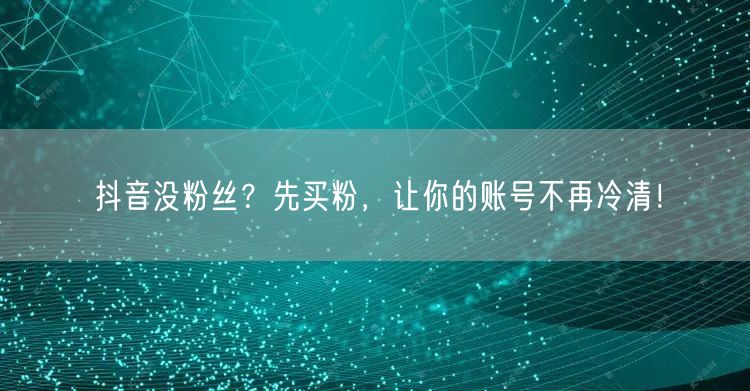 抖音没粉丝？先买粉，让你的账号不再冷清！