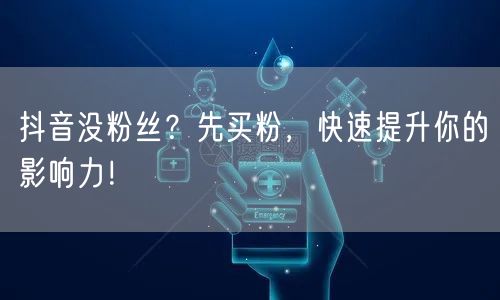 抖音没粉丝？先买粉，快速提升你的影响力！