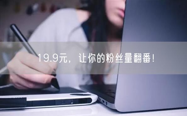 19.9元，让你的粉丝量翻番！