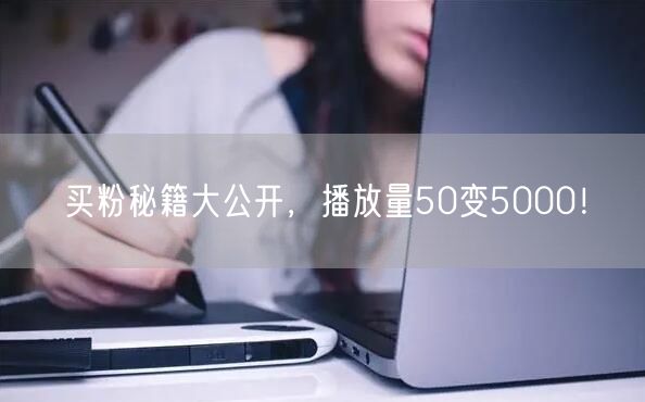 买粉秘籍大公开，播放量50变5000！