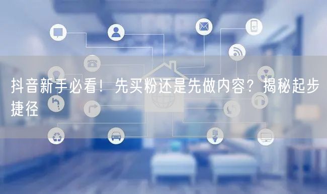 抖音新手必看！先买粉还是先做内容？揭秘起步捷径