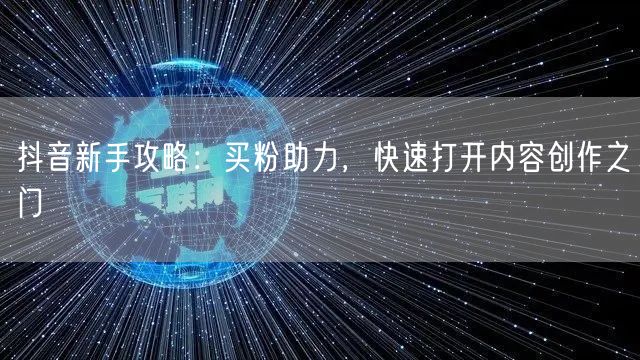 抖音新手攻略：买粉助力，快速打开内容创作之门