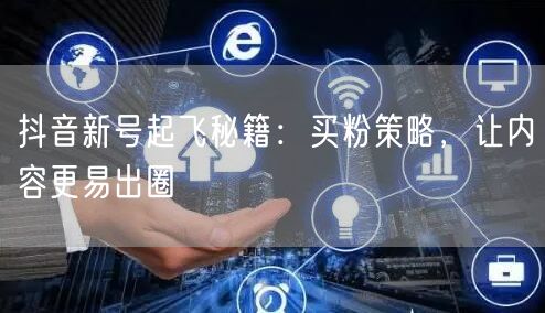 抖音新号起飞秘籍：买粉策略，让内容更易出圈