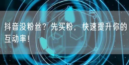 抖音没粉丝？先买粉，快速提升你的互动率！
