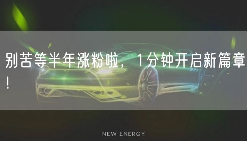 别苦等半年涨粉啦，1分钟开启新篇章！