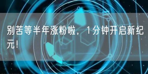 别苦等半年涨粉啦，1分钟开启新纪元！