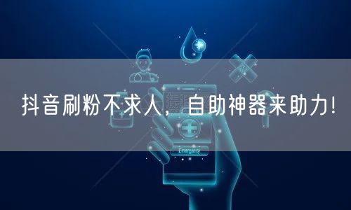 抖音刷粉不求人，自助神器来助力！