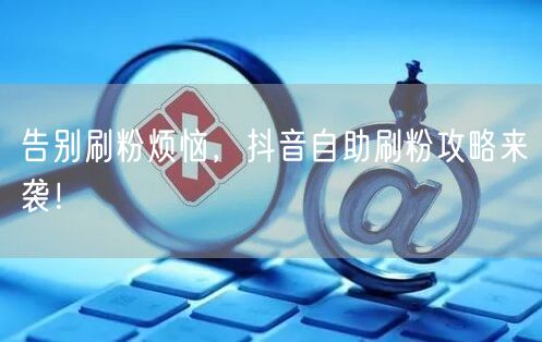 告别刷粉烦恼，抖音自助刷粉攻略来袭！