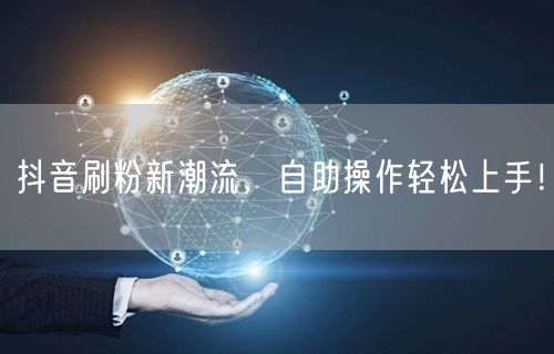 抖音刷粉新潮流，自助操作轻松上手！
