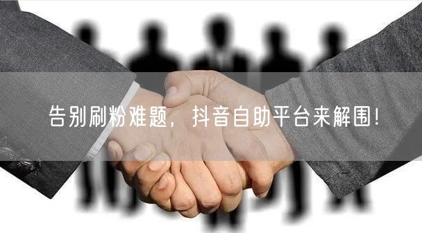 告别刷粉难题，抖音自助平台来解围！