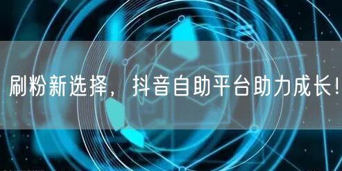 刷粉新选择，抖音自助平台助力成长！