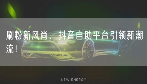 刷粉新风尚，抖音自助平台引领新潮流！