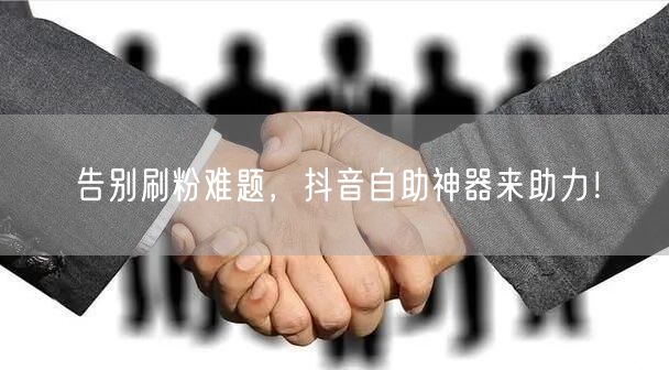 告别刷粉难题，抖音自助神器来助力！