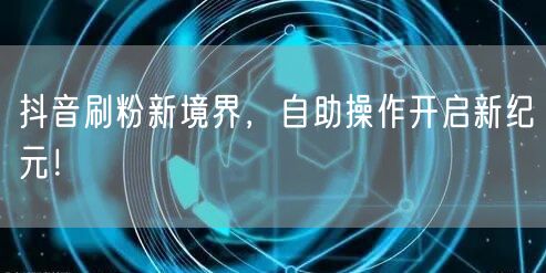 抖音刷粉新境界，自助操作开启新纪元！