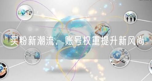 买粉新潮流，账号权重提升新风尚