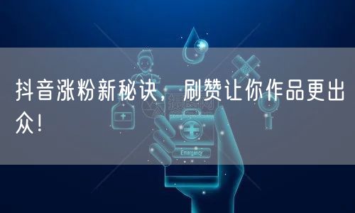 抖音涨粉新秘诀，刷赞让你作品更出众！