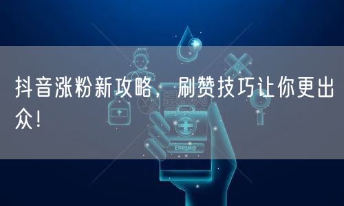 抖音涨粉新攻略，刷赞技巧让你更出众！