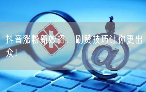 抖音涨粉新妙招，刷赞技巧让你更出众！