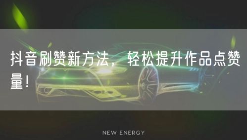 抖音刷赞新方法，轻松提升作品点赞量！
